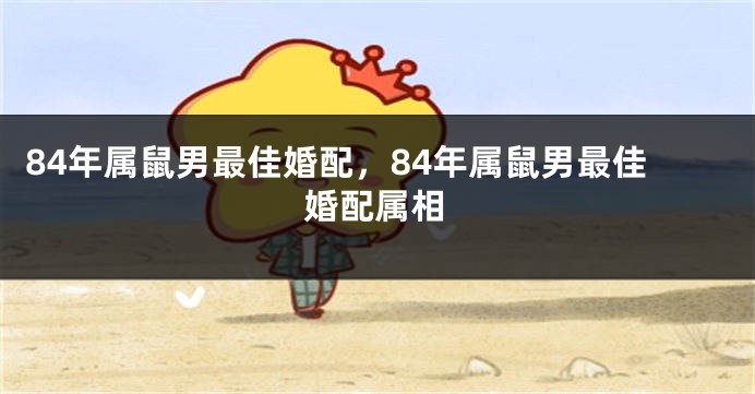 84年属鼠男最佳婚配，84年属鼠男最佳婚配属相