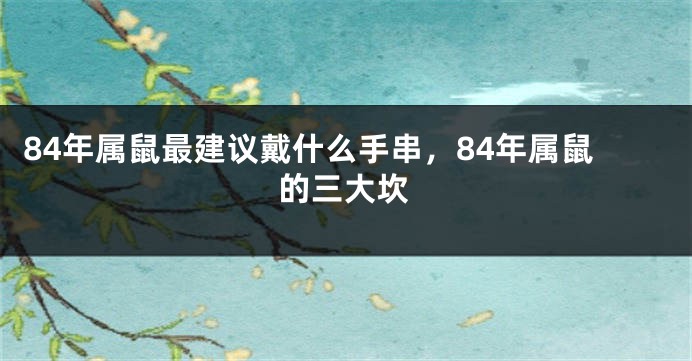 84年属鼠最建议戴什么手串，84年属鼠的三大坎