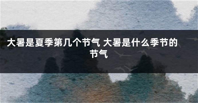 大暑是夏季第几个节气 大暑是什么季节的节气