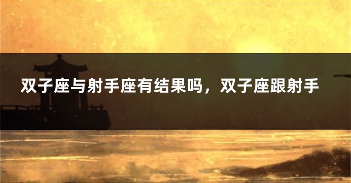 双子座与射手座有结果吗，双子座跟射手