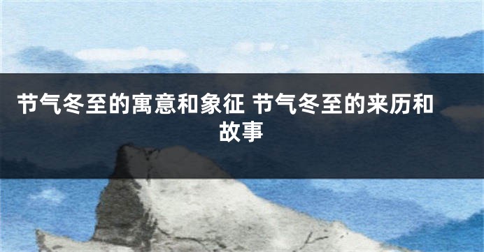 节气冬至的寓意和象征 节气冬至的来历和故事
