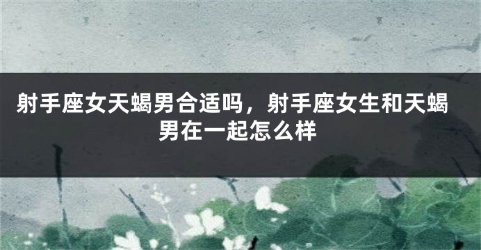 射手座女天蝎男合适吗，射手座女生和天蝎男在一起怎么样