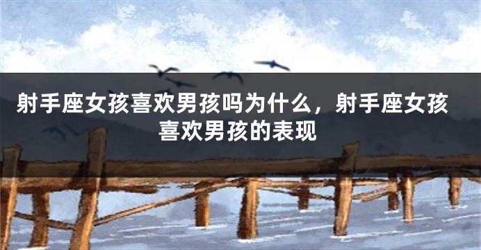 射手座女孩喜欢男孩吗为什么，射手座女孩喜欢男孩的表现