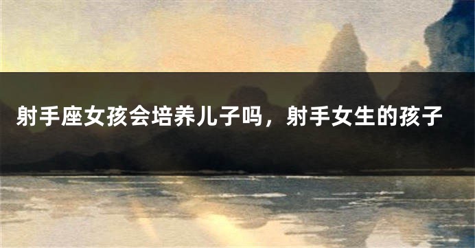 射手座女孩会培养儿子吗，射手女生的孩子