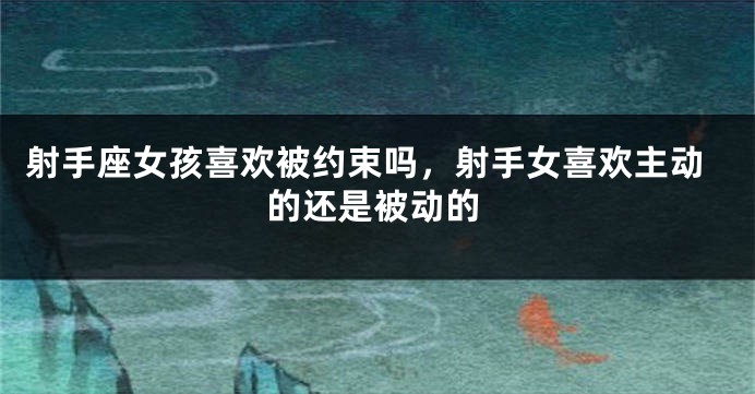 射手座女孩喜欢被约束吗，射手女喜欢主动的还是被动的