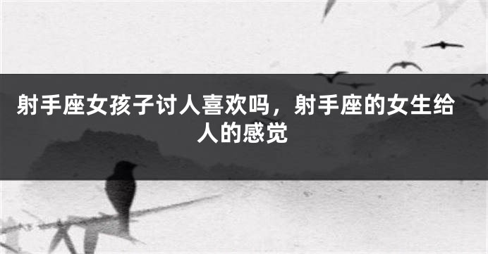 射手座女孩子讨人喜欢吗，射手座的女生给人的感觉
