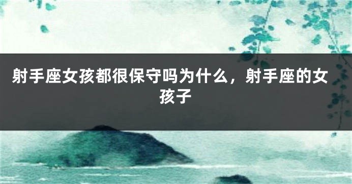 射手座女孩都很保守吗为什么，射手座的女孩子