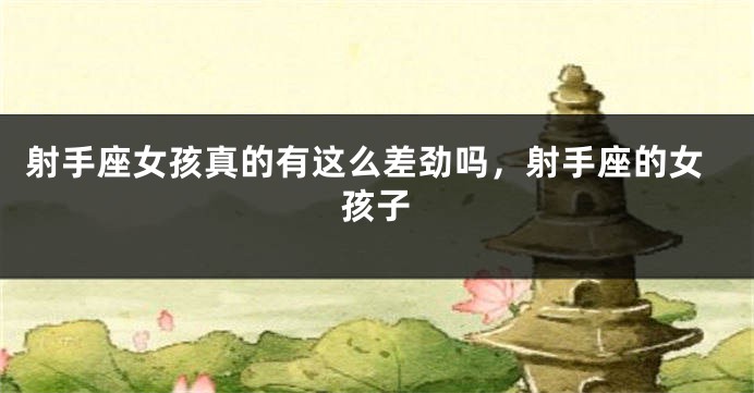 射手座女孩真的有这么差劲吗，射手座的女孩子