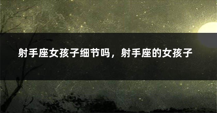 射手座女孩子细节吗，射手座的女孩子