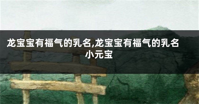 龙宝宝有福气的乳名,龙宝宝有福气的乳名小元宝