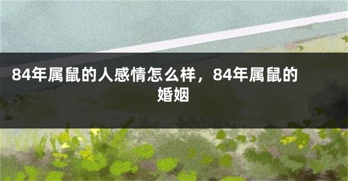 84年属鼠的人感情怎么样，84年属鼠的婚姻