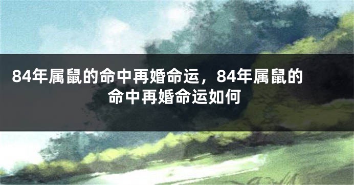84年属鼠的命中再婚命运，84年属鼠的命中再婚命运如何