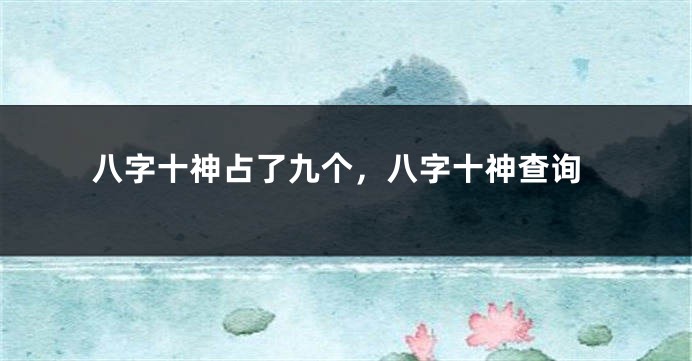 八字十神占了九个，八字十神查询