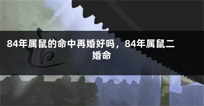 84年属鼠的命中再婚好吗，84年属鼠二婚命