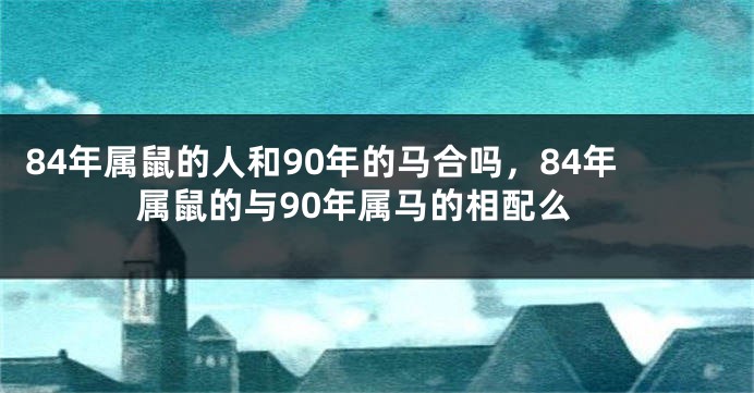 84年属鼠的人和90年的马合吗，84年属鼠的与90年属马的相配么