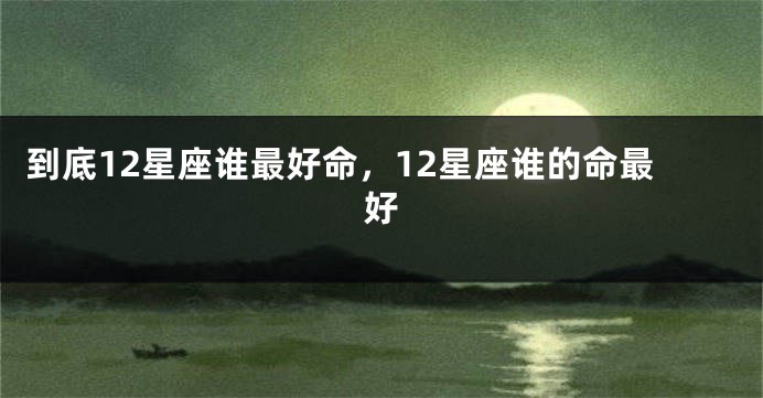 到底12星座谁最好命，12星座谁的命最好