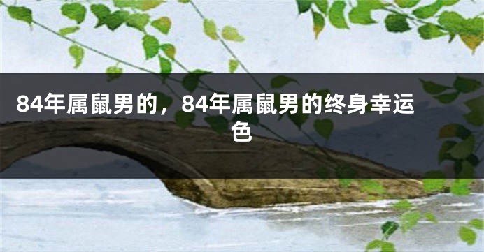 84年属鼠男的，84年属鼠男的终身幸运色