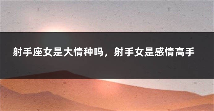 射手座女是大情种吗，射手女是感情高手