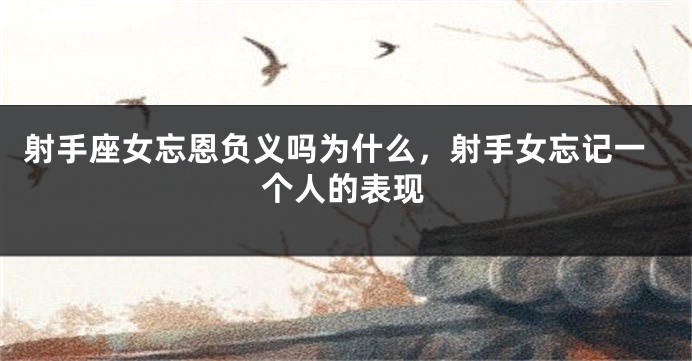 射手座女忘恩负义吗为什么，射手女忘记一个人的表现