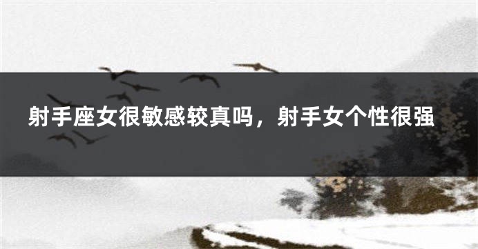射手座女很敏感较真吗，射手女个性很强