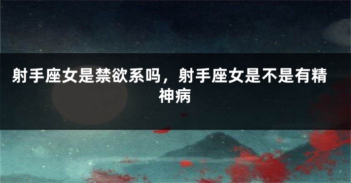 射手座女是禁欲系吗，射手座女是不是有精神病