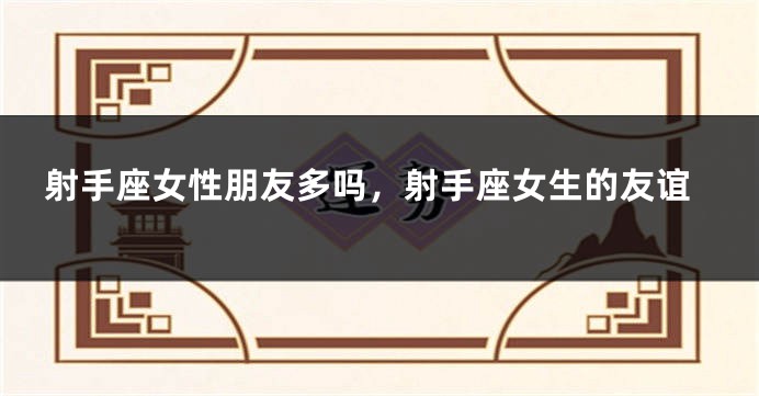 射手座女性朋友多吗，射手座女生的友谊
