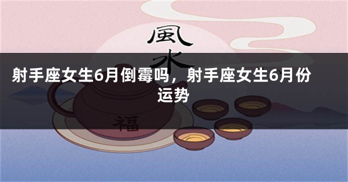 射手座女生6月倒霉吗，射手座女生6月份运势