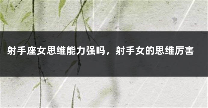 射手座女思维能力强吗，射手女的思维厉害