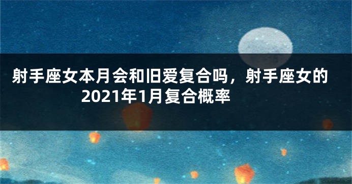 射手座女本月会和旧爱复合吗，射手座女的2021年1月复合概率