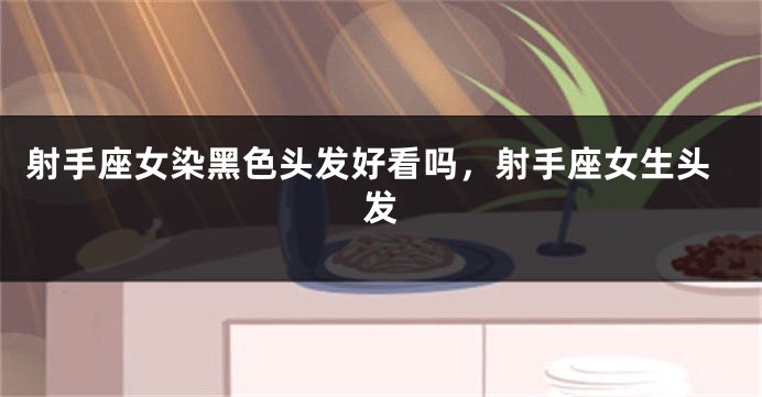 射手座女染黑色头发好看吗，射手座女生头发