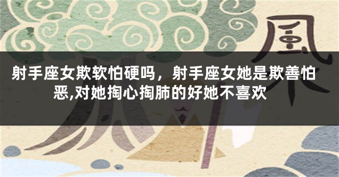 射手座女欺软怕硬吗，射手座女她是欺善怕恶,对她掏心掏肺的好她不喜欢