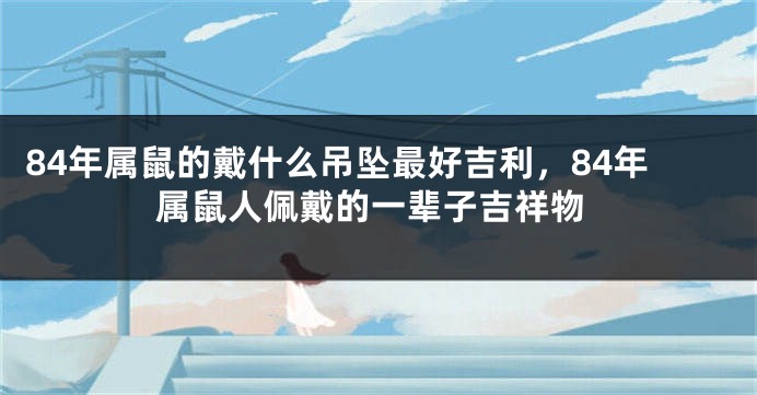 84年属鼠的戴什么吊坠最好吉利，84年属鼠人佩戴的一辈子吉祥物