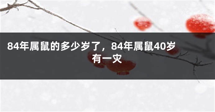 84年属鼠的多少岁了，84年属鼠40岁有一灾