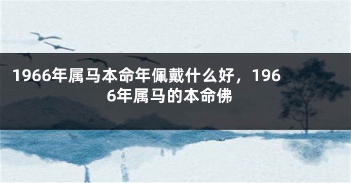 1966年属马本命年佩戴什么好,1966年属马的本命佛
