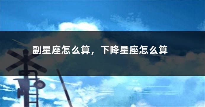 副星座怎么算，下降星座怎么算