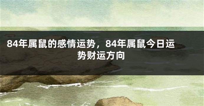 84年属鼠的感情运势，84年属鼠今日运势财运方向