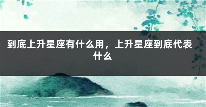 到底上升星座有什么用，上升星座到底代表什么