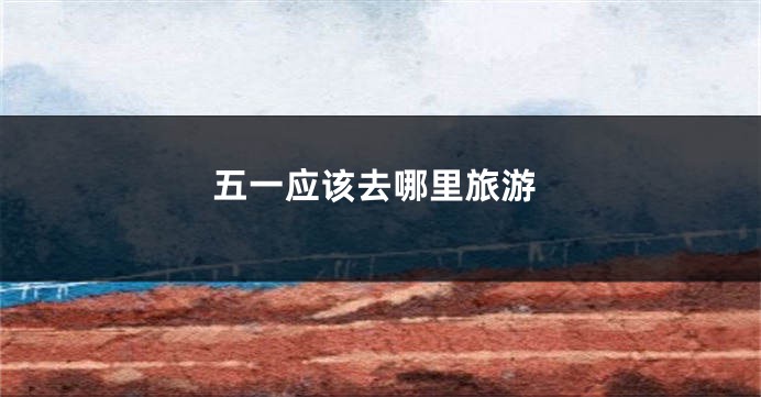 五一应该去哪里旅游