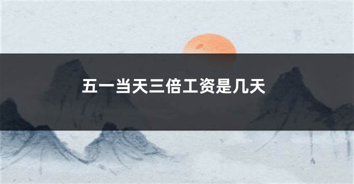 五一当天三倍工资是几天