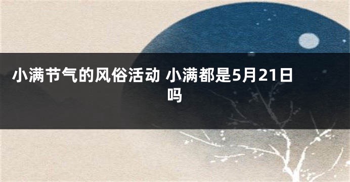 小满节气的风俗活动 小满都是5月21日吗