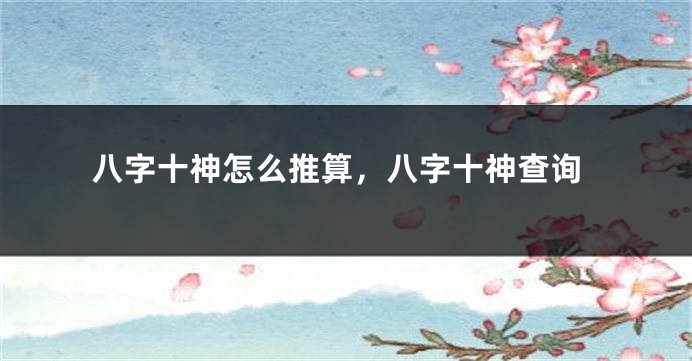 八字十神怎么推算，八字十神查询