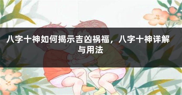 八字十神如何揭示吉凶祸福，八字十神详解与用法