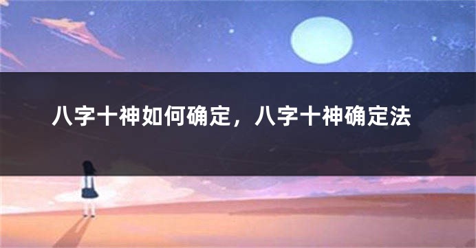 八字十神如何确定，八字十神确定法