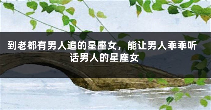 到老都有男人追的星座女，能让男人乖乖听话男人的星座女