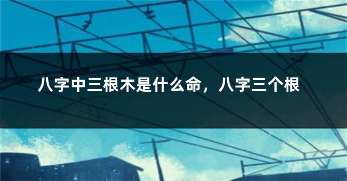 八字中三根木是什么命，八字三个根