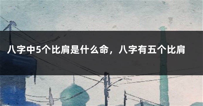 八字中5个比肩是什么命，八字有五个比肩