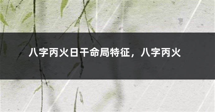 八字丙火日干命局特征，八字丙火