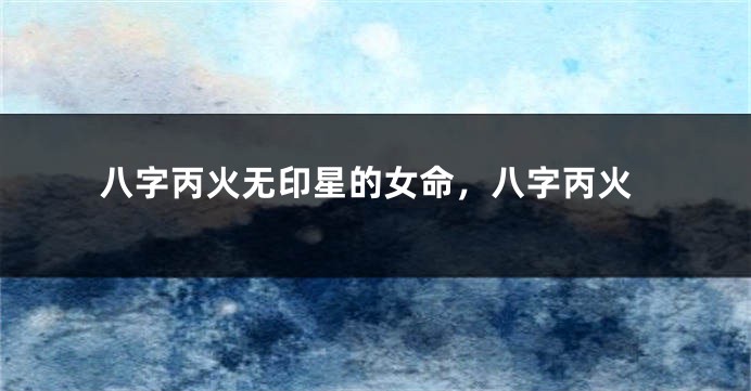 八字丙火无印星的女命，八字丙火