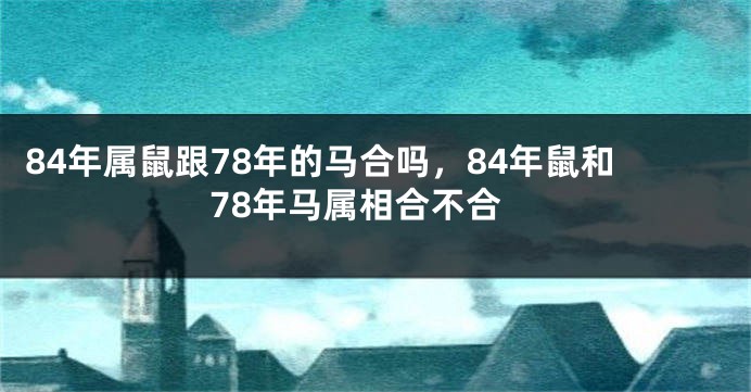 84年属鼠跟78年的马合吗，84年鼠和78年马属相合不合