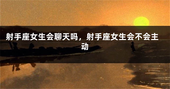 射手座女生会聊天吗，射手座女生会不会主动